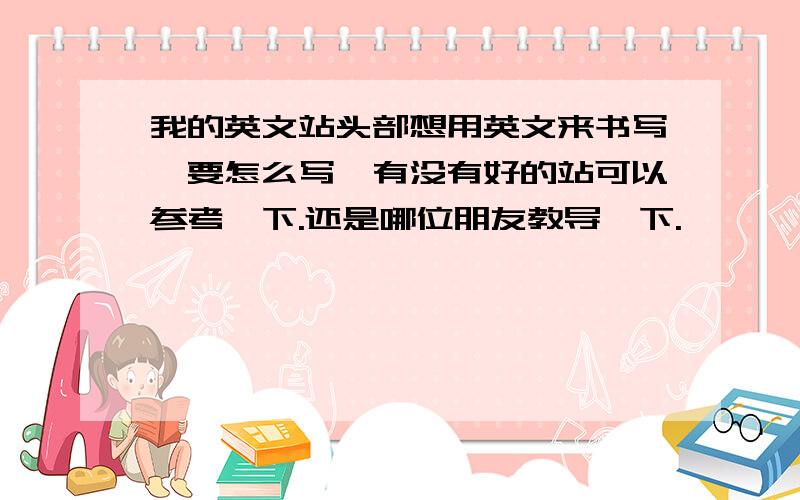 我的英文站头部想用英文来书写,要怎么写,有没有好的站可以参考一下.还是哪位朋友教导一下.