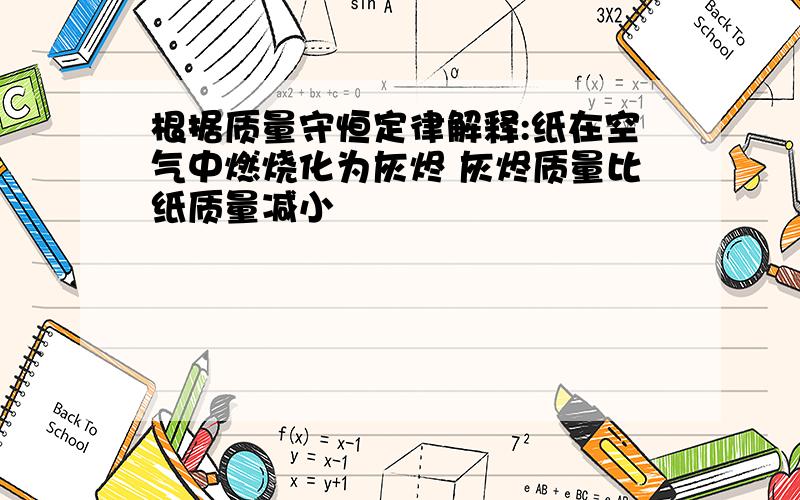 根据质量守恒定律解释:纸在空气中燃烧化为灰烬 灰烬质量比纸质量减小