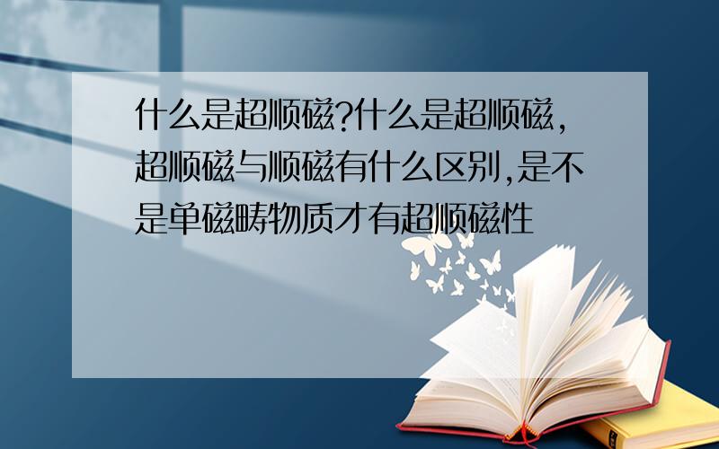 什么是超顺磁?什么是超顺磁,超顺磁与顺磁有什么区别,是不是单磁畴物质才有超顺磁性