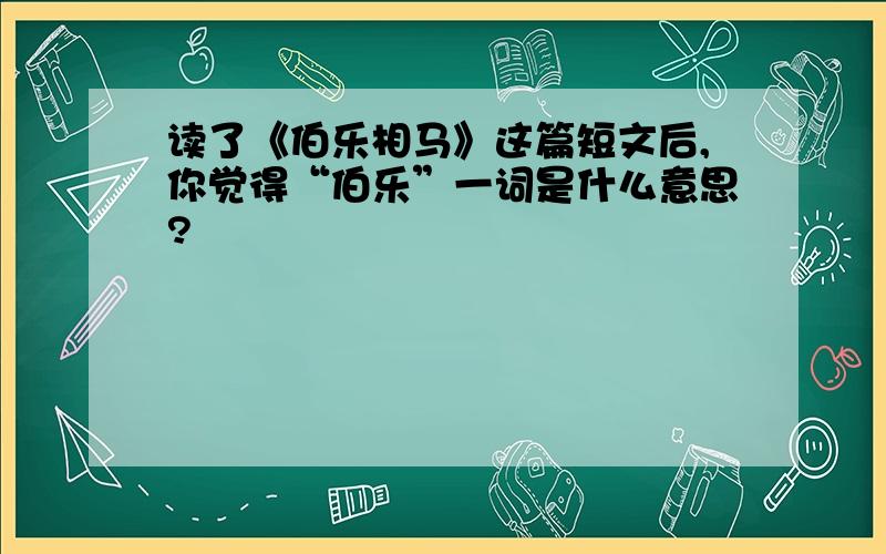 读了《伯乐相马》这篇短文后,你觉得“伯乐”一词是什么意思?