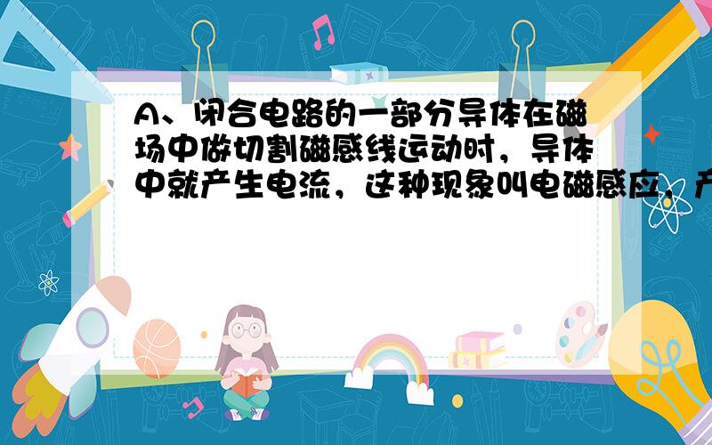 A、闭合电路的一部分导体在磁场中做切割磁感线运动时，导体中就产生电流，这种现象叫电磁感应，产生的电流叫感应电流．符合题