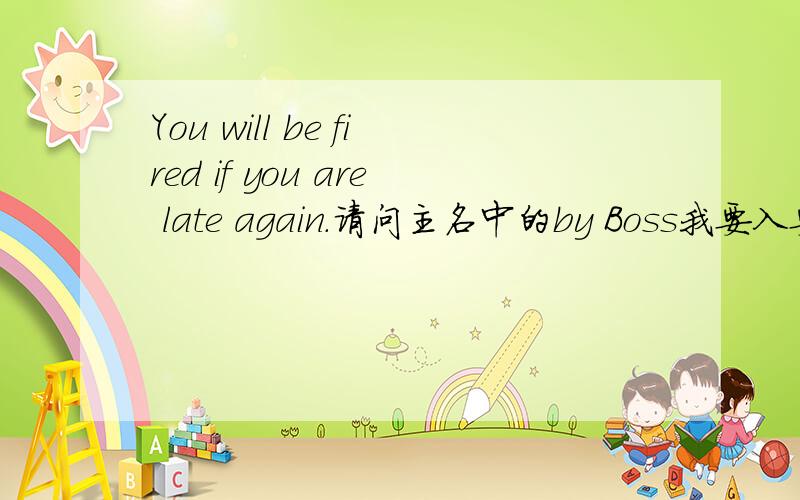 You will be fired if you are late again.请问主名中的by Boss我要入要哪块,