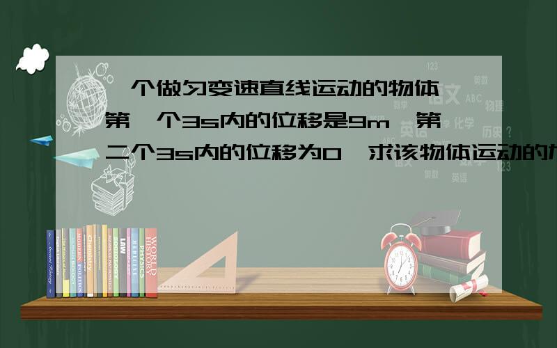 一个做匀变速直线运动的物体,第一个3s内的位移是9m,第二个3s内的位移为0,求该物体运动的加速度和初速度