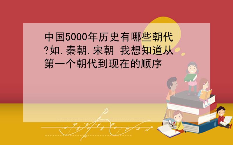 中国5000年历史有哪些朝代?如.秦朝.宋朝 我想知道从第一个朝代到现在的顺序