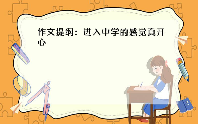 作文提纲：进入中学的感觉真开心