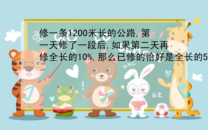 修一条1200米长的公路,第一天修了一段后,如果第二天再修全长的10%,那么已修的恰好是全长的5/8,第一天修了多少米?