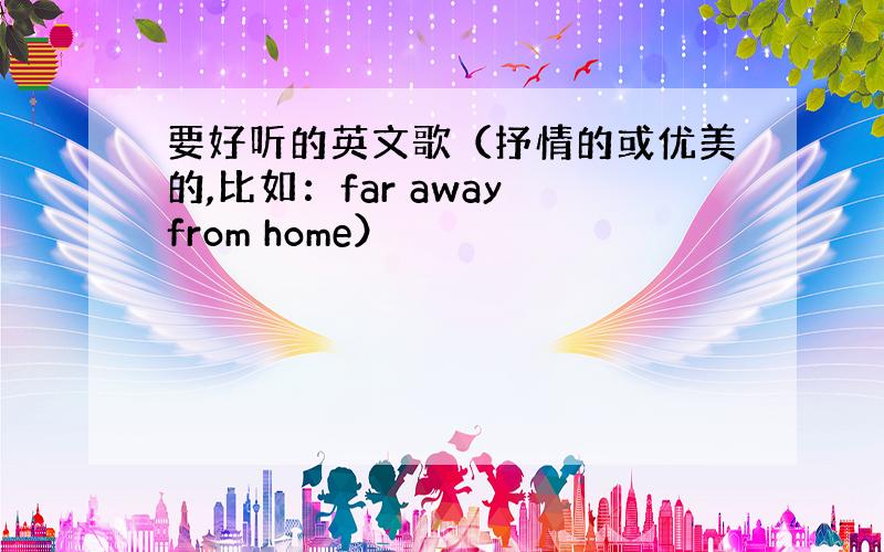 要好听的英文歌（抒情的或优美的,比如：far away from home）