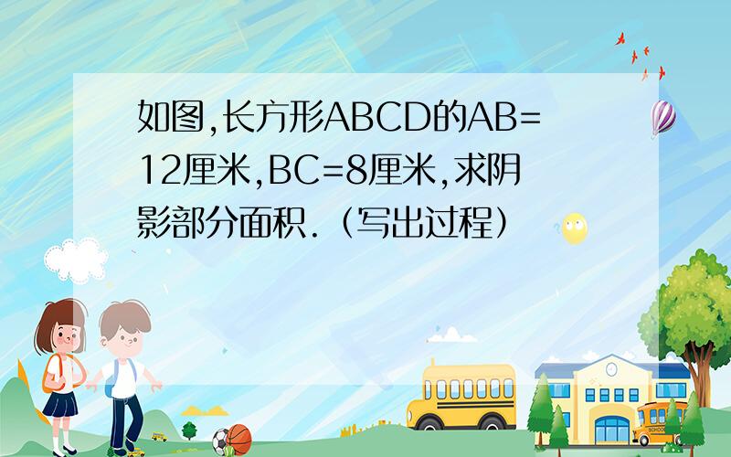 如图,长方形ABCD的AB=12厘米,BC=8厘米,求阴影部分面积.（写出过程）