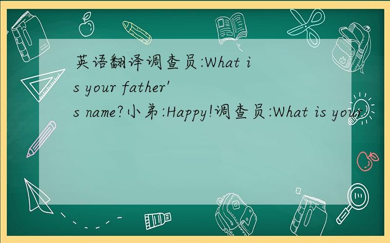 英语翻译调查员:What is your father's name?小弟:Happy!调查员:What is your