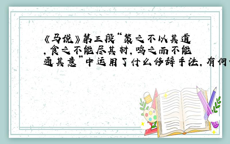 《马说》第三段“策之不以其道,食之不能尽其材,鸣之而不能通其意”中运用了什么修辞手法,有何作用?