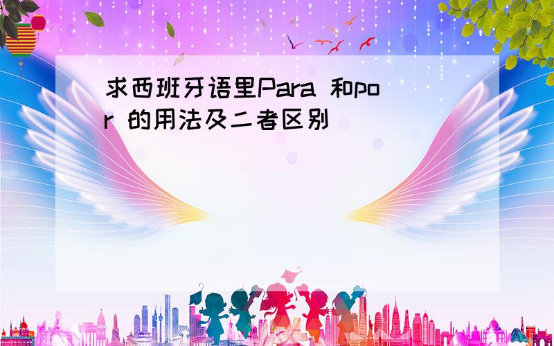 求西班牙语里Para 和por 的用法及二者区别