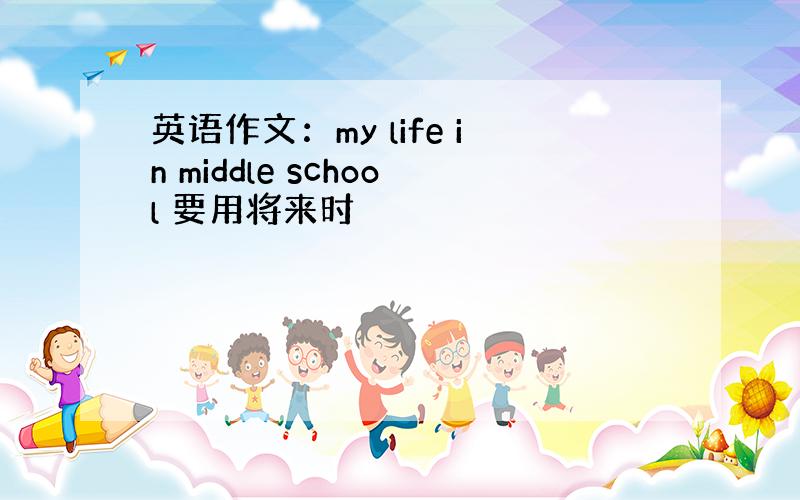 英语作文：my life in middle school 要用将来时