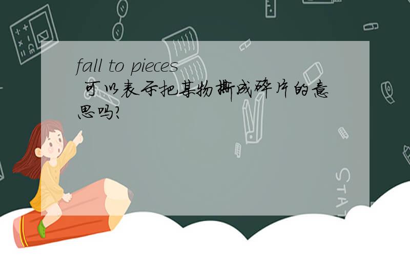 fall to pieces 可以表示把某物撕成碎片的意思吗?