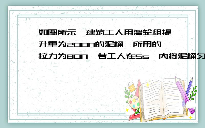 如图所示,建筑工人用滑轮组提升重为200N的泥桶,所用的拉力为80N,若工人在5s,内将泥桶匀速向上提升2m