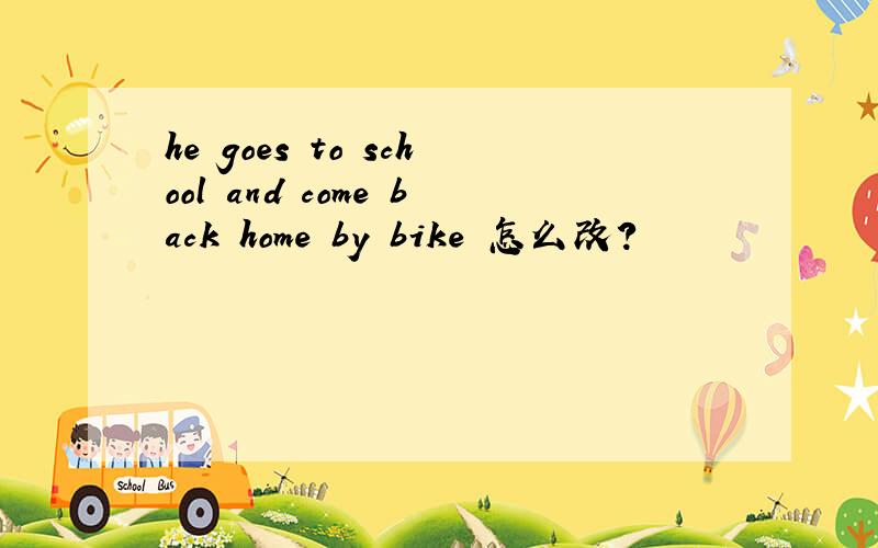 he goes to school and come back home by bike 怎么改?