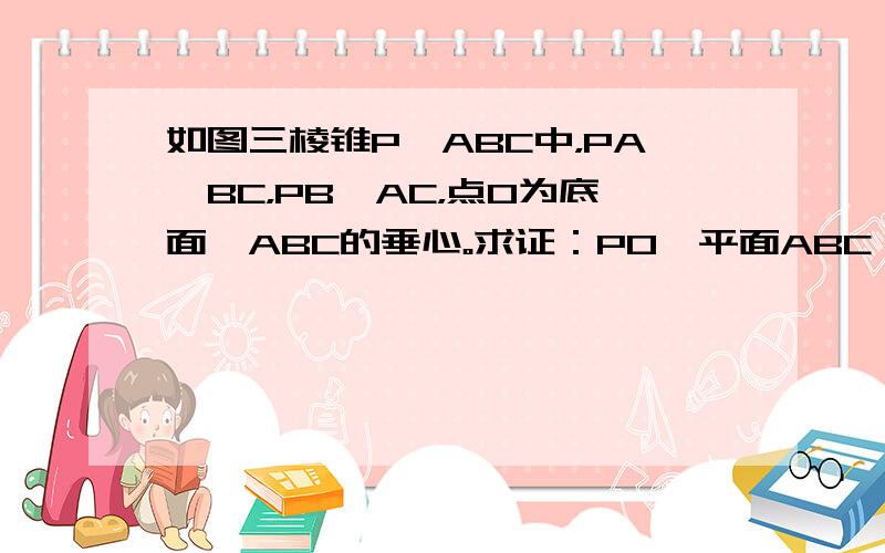 如图三棱锥P—ABC中，PA⊥BC，PB⊥AC，点O为底面△ABC的垂心。求证：PO⊥平面ABC