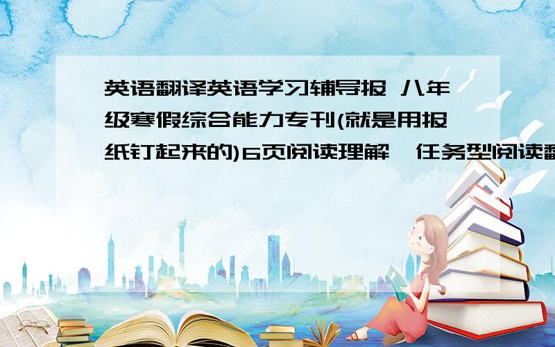 英语翻译英语学习辅导报 八年级寒假综合能力专刊(就是用报纸钉起来的)6页阅读理解,任务型阅读翻译翻译出来的1个15分