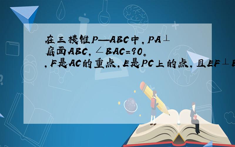 在三棱锥P—ABC中,PA⊥底面ABC,∠BAC=90°,F是AC的重点,E是PC上的点,且EF⊥BC,则PE/EC=?