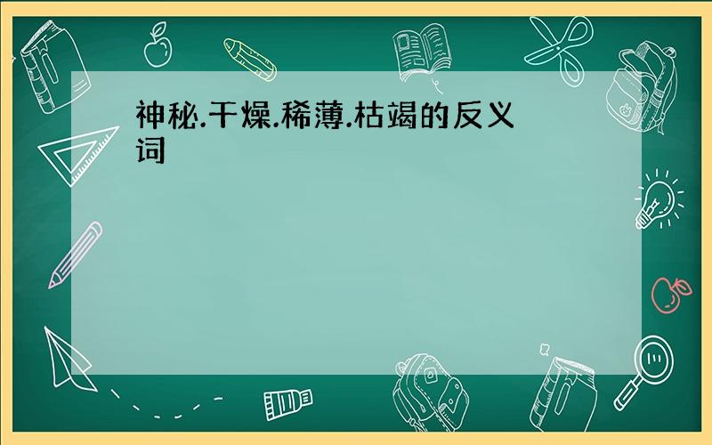 神秘.干燥.稀薄.枯竭的反义词