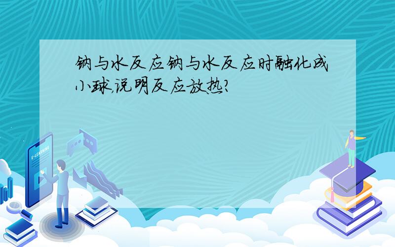 钠与水反应钠与水反应时融化成小球，说明反应放热？