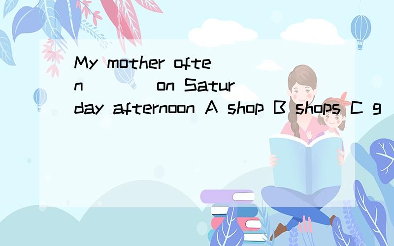 My mother often ___ on Saturday afternoon A shop B shops C g