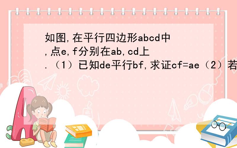 如图,在平行四边形abcd中,点e,f分别在ab,cd上.（1）已知de平行bf,求证cf=ae（2）若将（1）中的条件