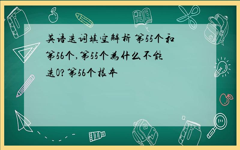 英语选词填空解析 第55个和第56个,第55个为什么不能选O?第56个根本