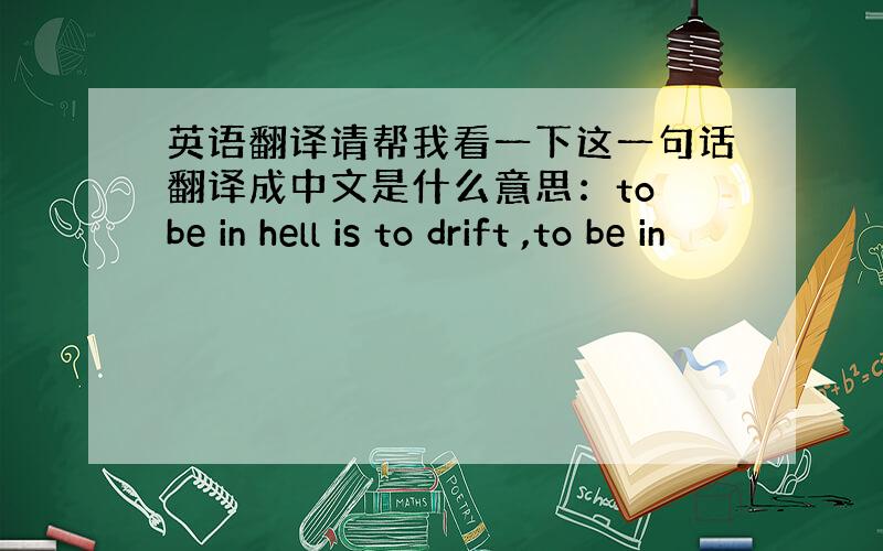 英语翻译请帮我看一下这一句话翻译成中文是什么意思：to be in hell is to drift ,to be in