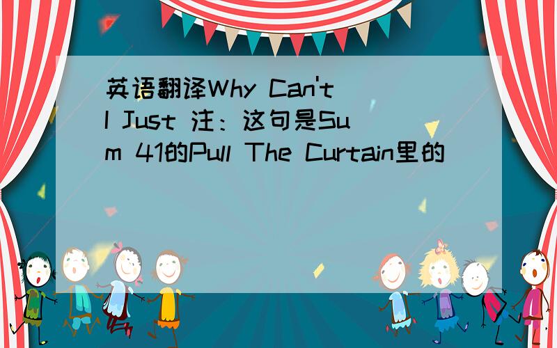 英语翻译Why Can't I Just 注：这句是Sum 41的Pull The Curtain里的