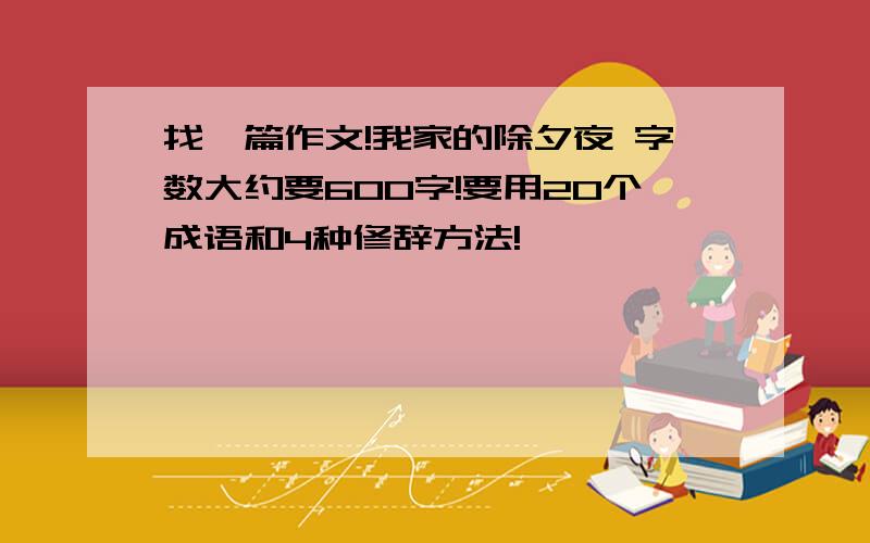 找一篇作文!我家的除夕夜 字数大约要600字!要用20个成语和4种修辞方法!