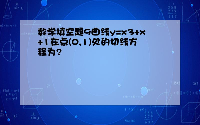 数学填空题9曲线y=x3+x+1在点(0,1)处的切线方程为?