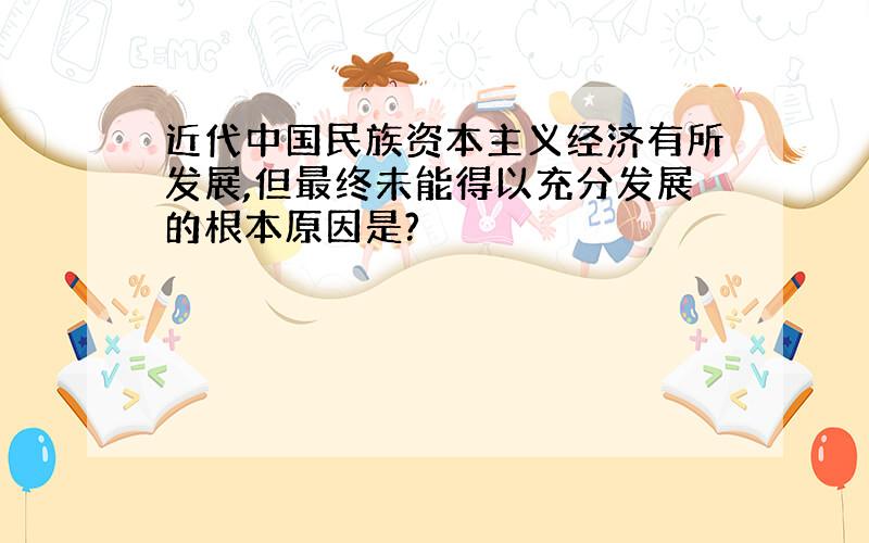 近代中国民族资本主义经济有所发展,但最终未能得以充分发展的根本原因是?