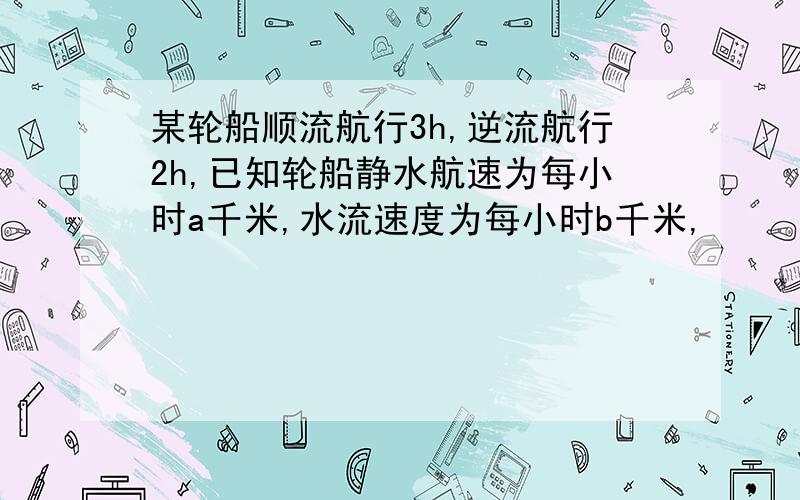 某轮船顺流航行3h,逆流航行2h,已知轮船静水航速为每小时a千米,水流速度为每小时b千米,