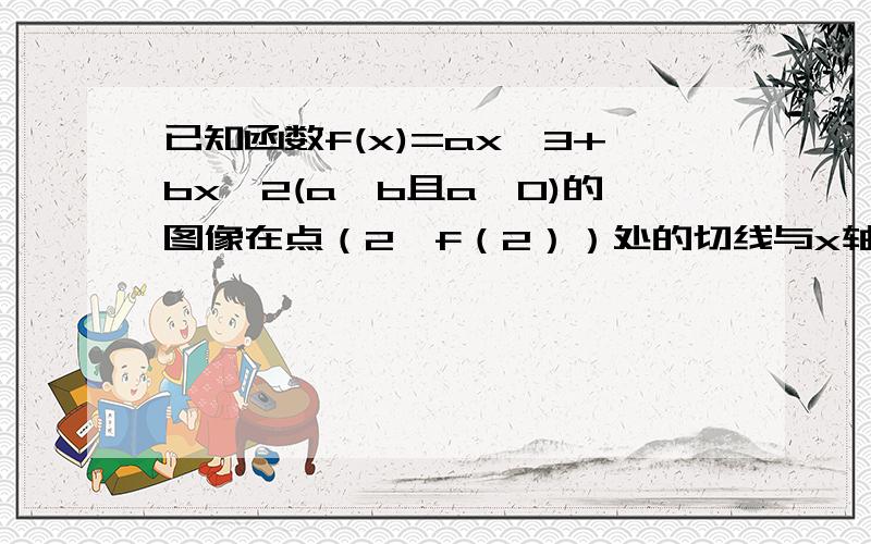 已知函数f(x)=ax^3+bx^2(a>b且a≠0)的图像在点（2,f（2））处的切线与x轴平行.