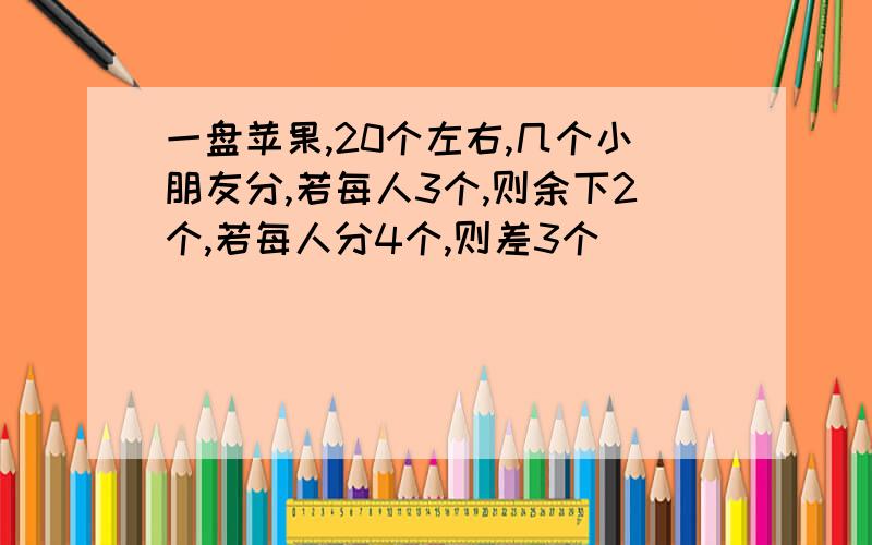 一盘苹果,20个左右,几个小朋友分,若每人3个,则余下2个,若每人分4个,则差3个