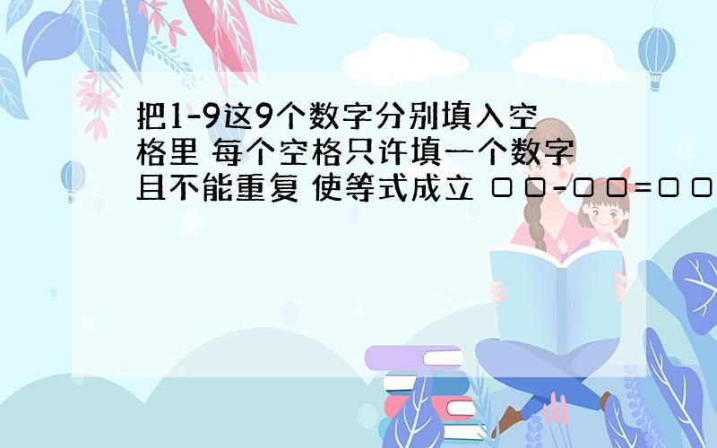 把1-9这9个数字分别填入空格里 每个空格只许填一个数字且不能重复 使等式成立 □□-□□=□□=□*□□