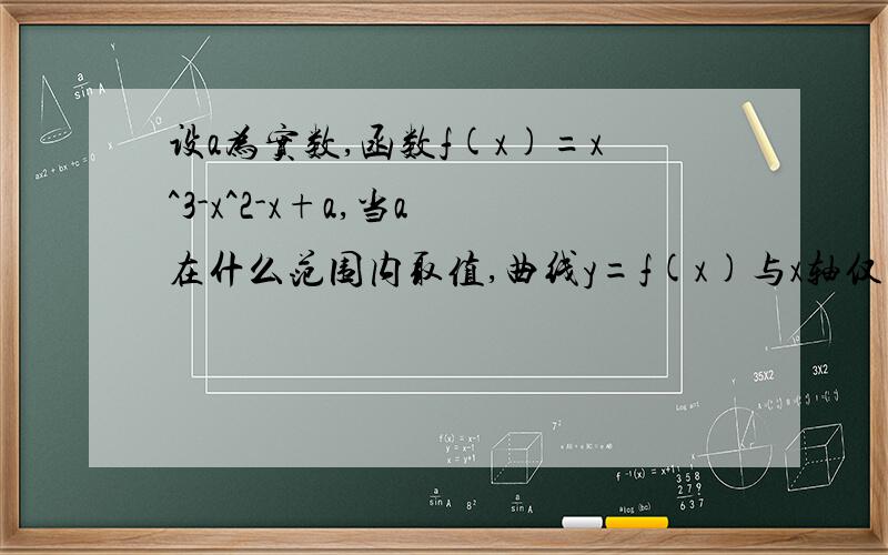 设a为实数,函数f(x)=x^3-x^2-x+a,当a 在什么范围内取值,曲线y=f(x)与x轴仅有一个交点