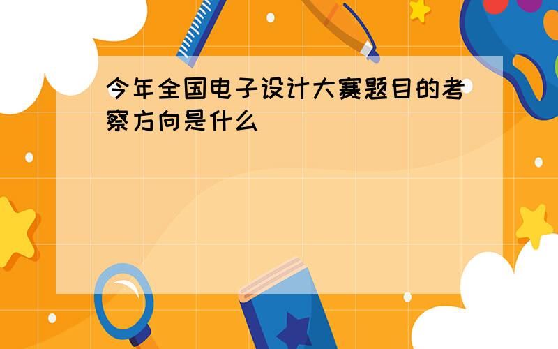 今年全国电子设计大赛题目的考察方向是什么