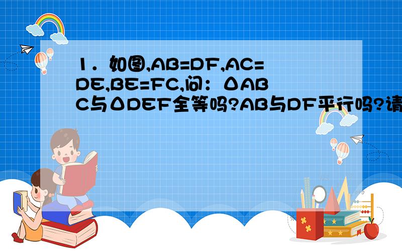 1．如图,AB=DF,AC=DE,BE=FC,问：ΔABC与ΔDEF全等吗?AB与DF平行吗?请说明你的理由.