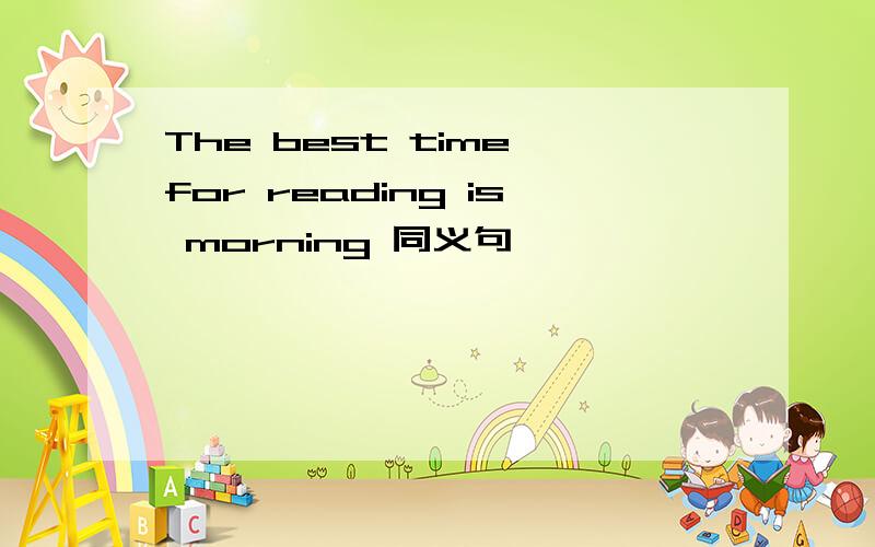 The best time for reading is morning 同义句