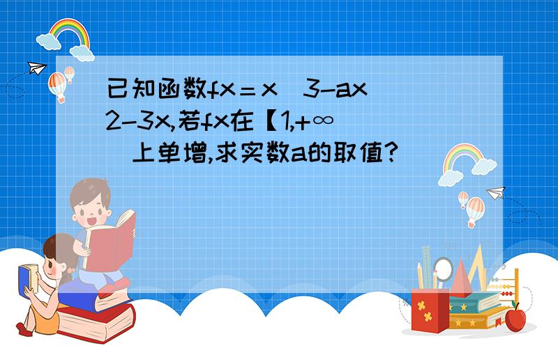 已知函数fx＝x^3-ax^2-3x,若fx在【1,+∞)上单增,求实数a的取值?