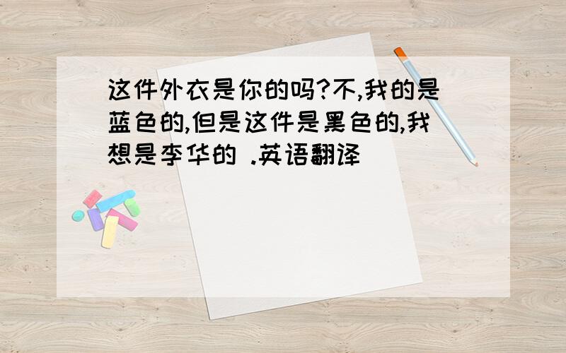 这件外衣是你的吗?不,我的是蓝色的,但是这件是黑色的,我想是李华的 .英语翻译