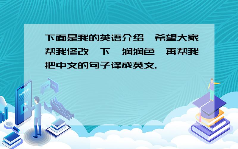 下面是我的英语介绍,希望大家帮我修改一下,润润色,再帮我把中文的句子译成英文.