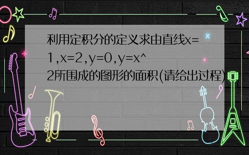 利用定积分的定义求由直线x=1,x=2,y=0,y=x^2所围成的图形的面积(请给出过程)