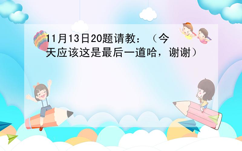 11月13日20题请教：（今天应该这是最后一道哈，谢谢）