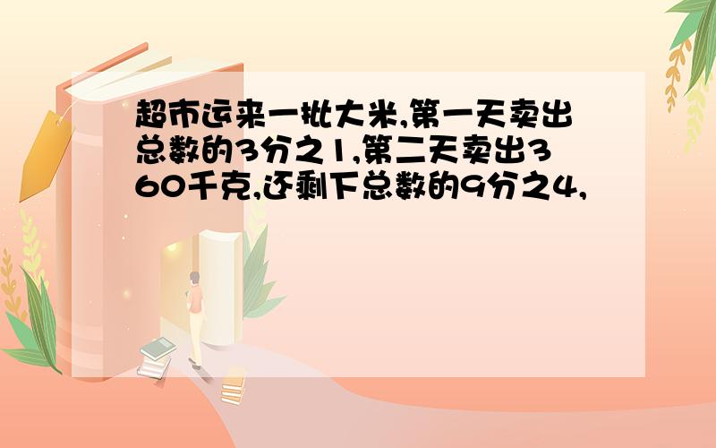 超市运来一批大米,第一天卖出总数的3分之1,第二天卖出360千克,还剩下总数的9分之4,