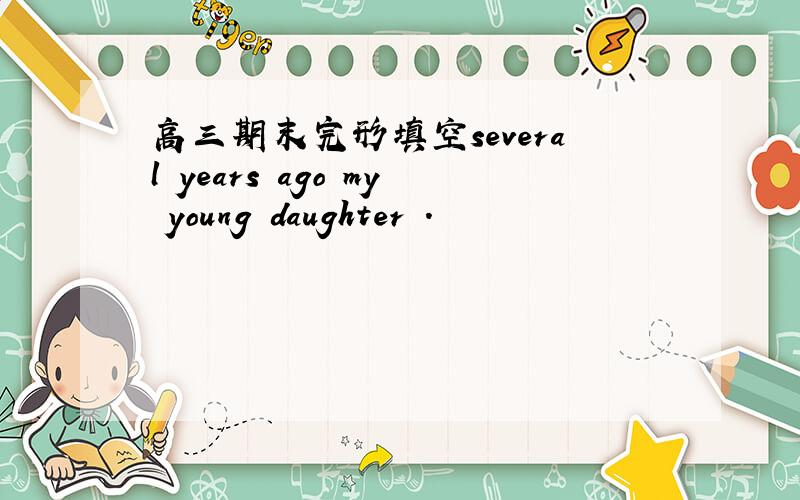 高三期末完形填空several years ago my young daughter .