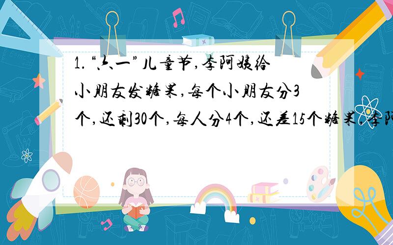 1.“六一”儿童节,李阿姨给小朋友发糖果,每个小朋友分3个,还剩30个,每人分4个,还差15个糖果,李阿姨给（ ）个小朋