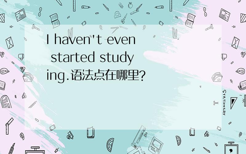 I haven't even started studying.语法点在哪里?