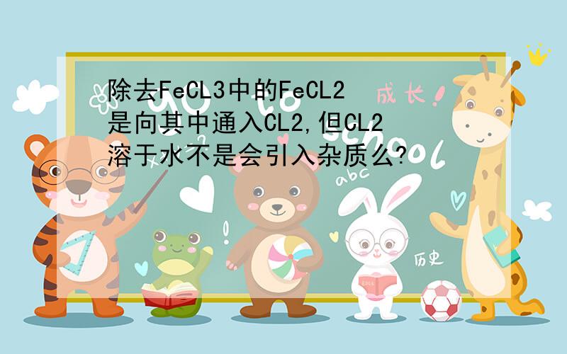 除去FeCL3中的FeCL2是向其中通入CL2,但CL2溶于水不是会引入杂质么?